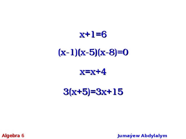 x+1=6 (x-1)(x-5)(x-8)=0 x=x+4 3(x+5)=3x+15 Algebra 6 Jumaýew Abdylalym Amanmyradowiç  