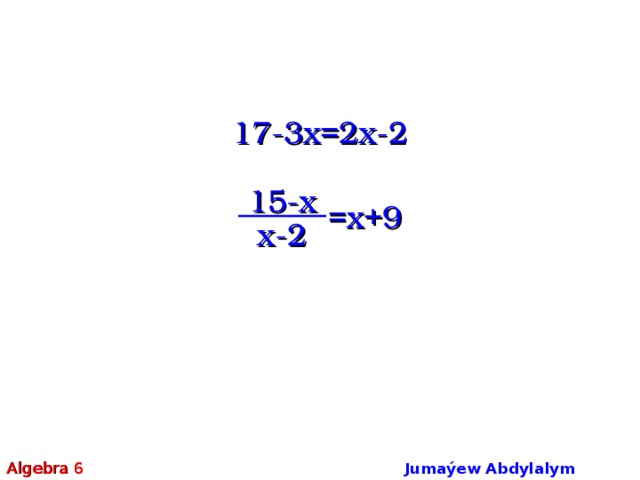 17-3x=2x-2 15-x  =x+9 x-2 Algebra 6 Jumaýew Abdylalym Amanmyradowiç  