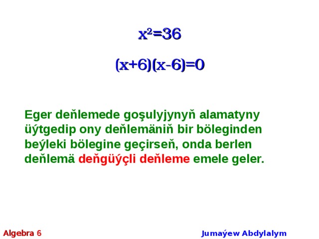 x 2 =36 (x+6)(x-6)=0 Eger deňlemede goşulyjynyň alamatyny üýtgedip ony deňlemäniň bir böleginden beýleki bölegi­ne geçirseň, onda berlen deňlemä deňgüýçli deňleme emele geler. Algebra 6 Jumaýew Abdylalym Amanmyradowiç  
