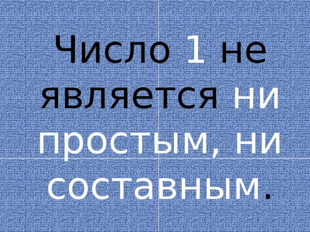 Число 1 не является ни простым, ни составным . 
