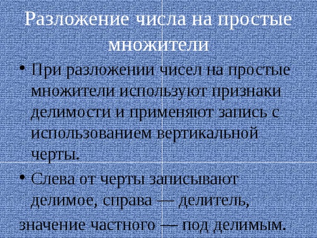 Разложение числа на простые множители При разложении чисел на простые множители используют признаки делимости и применяют запись с использованием вертикальной черты. Слева от черты записывают делимое, справа — делитель, значение частного — под делимым. 