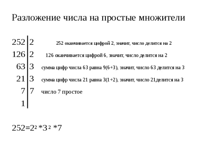 Разложение числа на простые множители 252 2 252 оканчивается цифрой 2, значит, число делится на 2 126 2   126 оканчивается цифрой 6, значит, число делится на 2  63 3  сумма цифр числа 63 равна 9(6+3), значит, число 63 делится на 3  21 3  сумма цифр числа 21 равна 3(1+2), значит, число 21делится на 3  7 7  число 7 простое  1 252=2 2 *3 2 *7  