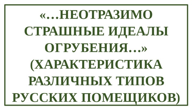 «…Неотразимо страшные идеалы огрубения…»  (Характеристика различных типов  русских помещиков) 