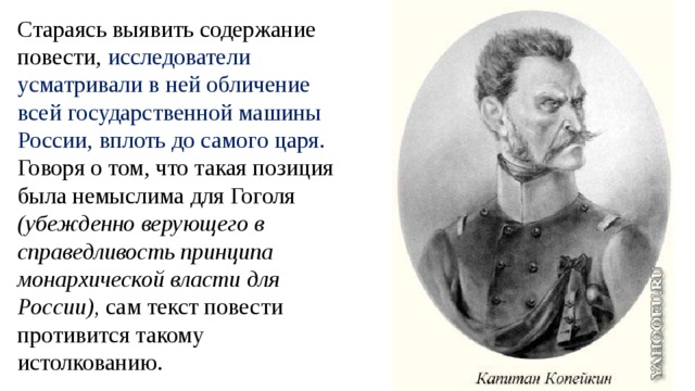 Стараясь выявить содержание повести, исследователи усматривали в ней обличение всей государственной машины России, вплоть до самого царя. Говоря о том, что такая позиция была немыслима для Гоголя (убежденно верующего в справедливость принципа монархической власти для России), сам текст повести противится такому истолкованию. 