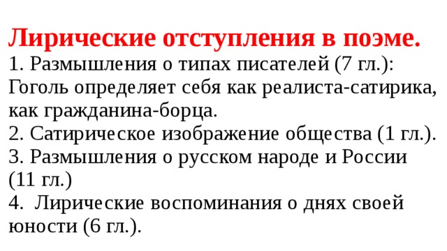Лирические отступления в поэме.  1. Размышления о типах писателей (7 гл.): Гоголь определяет себя как реалиста-сатирика, как гражданина-борца.  2. Сатирическое изображение общества (1 гл.).  3. Размышления о русском народе и России (11 гл.)  4. Лирические воспоминания о днях своей юности (6 гл.). 