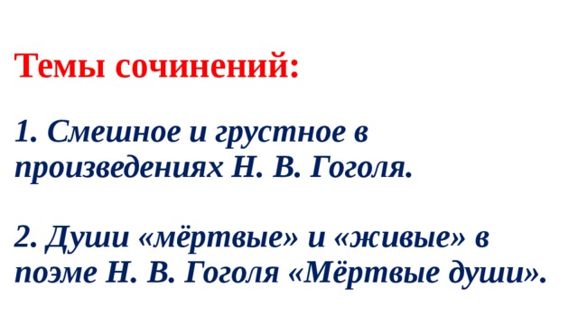 Темы сочинений:   1. Смешное и грустное в произведениях Н. В. Гоголя.   2. Души «мёртвые» и «живые» в поэме Н. В. Гоголя «Мёртвые души». 