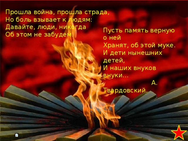 Прошла война, прошла страда, Но боль взывает к людям: Давайте, люди, никогда Об этом не забудем. Пусть память верную о ней Хранят, об этой муке. И дети нынешних детей, И наших внуков внуки…  А. Твардовский. 