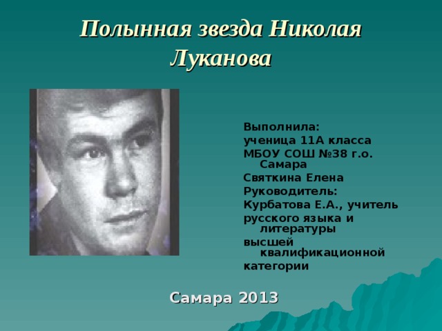 Полынная звезда Николая Луканова  Выполнила: ученица 11А класса МБОУ СОШ №38 г.о. Самара Святкина Елена Руководитель: Курбатова Е.А., учитель русского языка и литературы высшей квалификационной категории  Самара 2013 