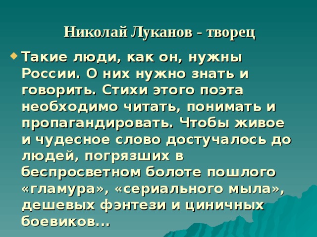  Николай Луканов - творец Такие люди, как он, нужны России. О них нужно знать и говорить. Стихи этого поэта необходимо читать, понимать и пропагандировать. Чтобы живое и чудесное слово достучалось до людей, погрязших в беспросветном болоте пошлого «гламура», «сериального мыла», дешевых фэнтези и циничных боевиков... 