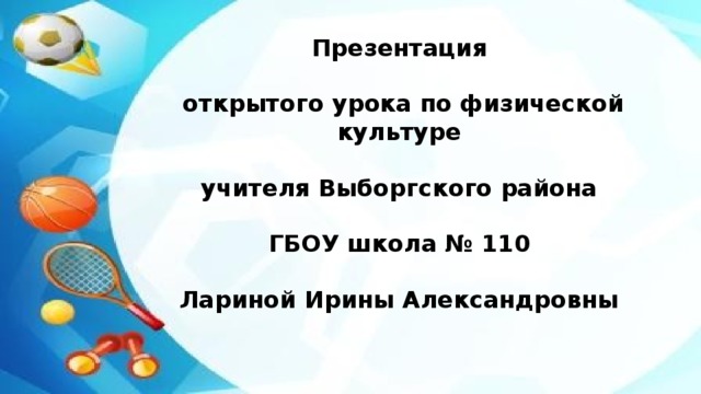       Презентация   открытого урока по физической культуре   учителя Выборгского района    ГБОУ школа № 110   Лариной Ирины Александровны 