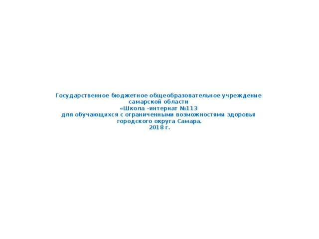              Государственное бюджетное общеобразовательное учреждение  самарской области  «Школа –интернат №113  для обучающихся с ограниченными возможностями здоровья  городского округа Самара.  2018 г.                               