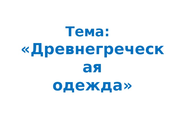 Тема:  «Древнегреческая  одежда»   