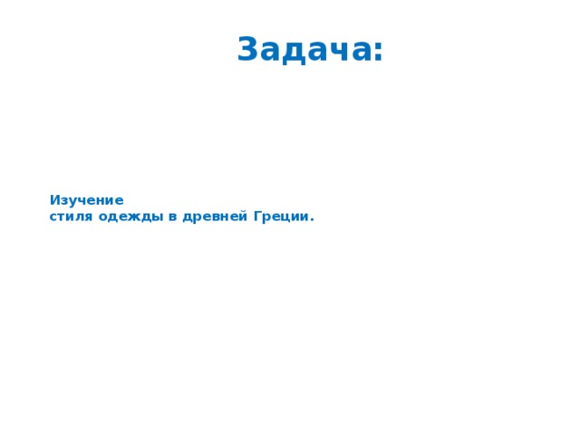                        Изучение  стиля одежды в древней Греции.                                    Задача:    