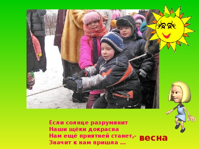 Если солнце разрумянит Наши щёки докрасна Нам ещё приятней станет,- Значит к нам пришла … весна 
