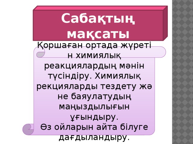 Сабақтың мақсаты Қоршаған ортада жүретін химиялық реакциялардың мәнін түсіндіру. Химиялық рекцияларды тездету және баяулатудың маңыздылығын ұғындыру. Өз ойларын айта білуге дағдыландыру. 