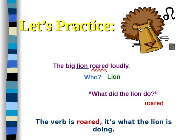 Let’s Practice: The big lion roared loudly.  Who? Lion “ What did the lion do?” roared  The verb is  roared , it’s what the lion is doing. 