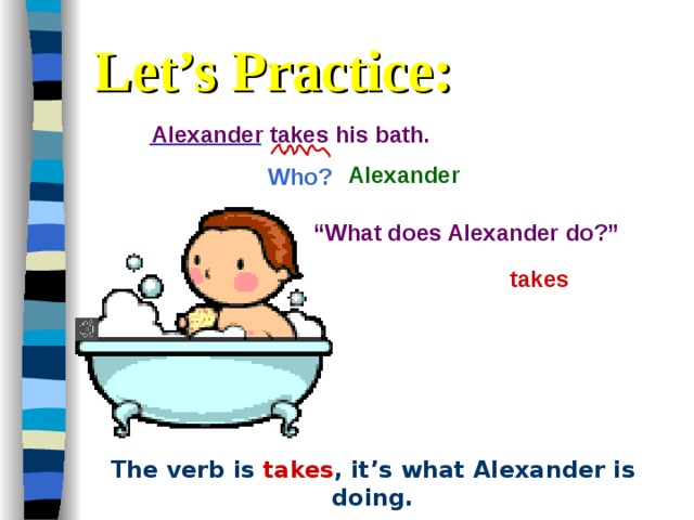 Let’s Practice: Alexander takes his bath.  Who? Alexander “ What does Alexander do?” takes The verb is  takes , it’s what Alexander is doing. 