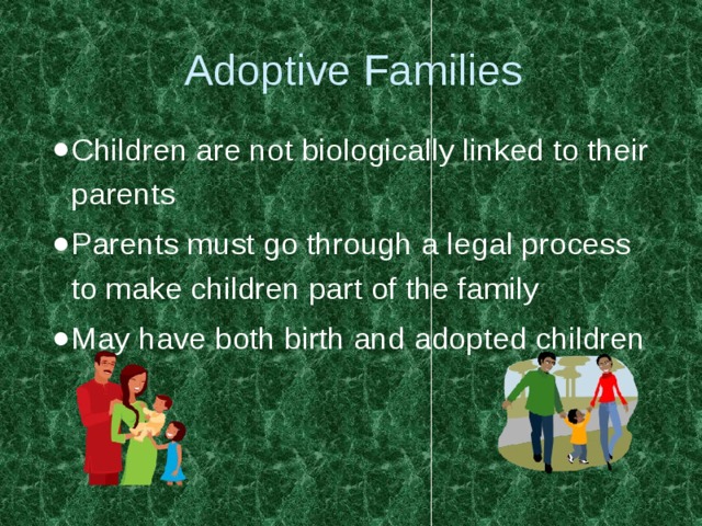 Adoptive Families Children are not biologically linked to their parents Parents must go through a legal process to make children part of the family May have both birth and adopted children 