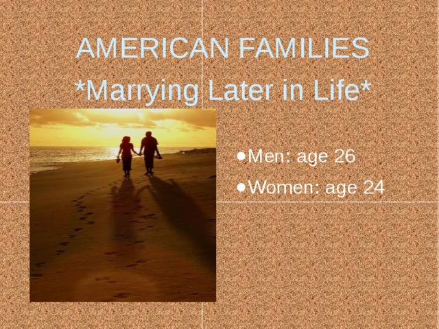 AMERICAN FAMILIES  *Marrying Later in Life* Men: age 26 Women: age 24 