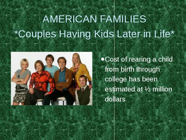 AMERICAN FAMILIES  *Couples Having Kids Later in Life* Cost of rearing a child from birth through college has been estimated at ½ million dollars 