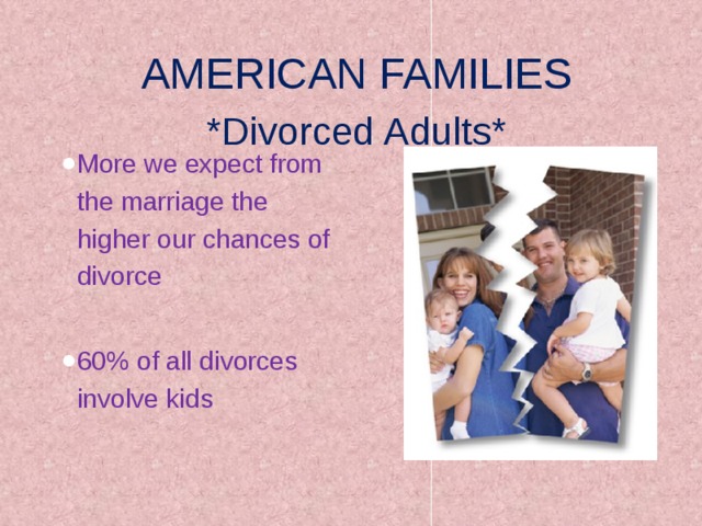 AMERICAN FAMILIES  *Divorced Adults* More we expect from the marriage the higher our chances of divorce 60% of all divorces involve kids 