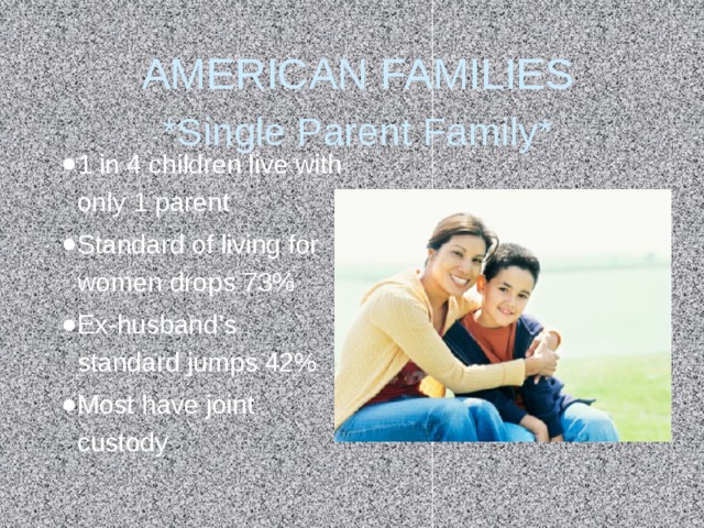 AMERICAN FAMILIES  *Single Parent Family* 1 in 4 children live with only 1 parent Standard of living for women drops 73% Ex-husband’s standard jumps 42% Most have joint custody 