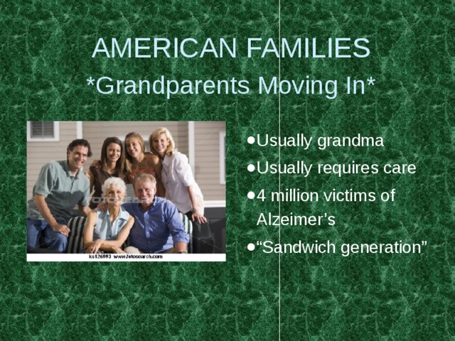 AMERICAN FAMILIES  *Grandparents Moving In* Usually grandma Usually requires care 4 million victims of Alzeimer’s “ Sandwich generation” 