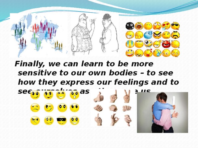  Finally, we can learn to be more sensitive to our own bodies – to see how they express our feelings and to see ourselves as others see us.  
