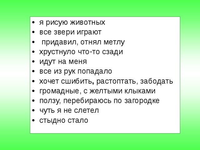 я рисую животных все звери играют  придавил, отнял метлу хрустнуло что-то сзади идут на меня все из рук попадало хочет сшибить , растоптать, забодать громадные, с желтыми клыками ползу, перебираюсь по загородке чуть я не слетел стыдно стало 