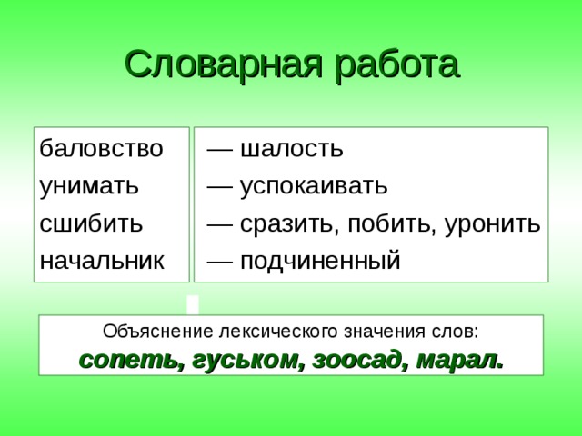 Словарная работа баловство унимать сшибить начальник — шалость — успокаивать — сразить, побить, уронить — подчиненный Объяснение лексического значения слов: сопеть, гуськом, зоосад, марал. 