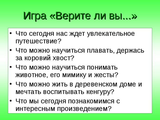 Игра «Верите ли вы...» Что сегодня нас ждет увлекательное путешествие? Что можно научиться плавать, держась за коровий хвост? Что можно научиться понимать животное, его мимику и жесты? Что можно жить в деревенском доме и мечтать воспитывать кенгуру? Что мы сегодня познакомимся с интересным произведением? 