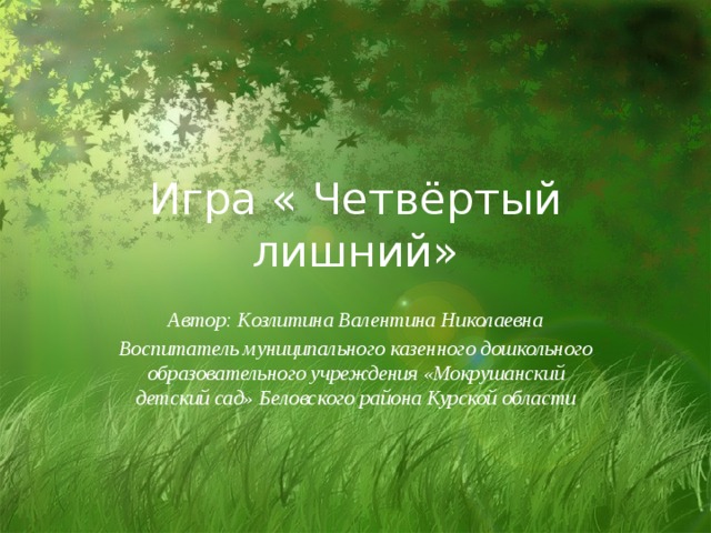 Игра « Четвёртый лишний» Автор: Козлитина Валентина Николаевна Воспитатель муниципального казенного дошкольного образовательного учреждения «Мокрушанский детский сад» Беловского района Курской области 