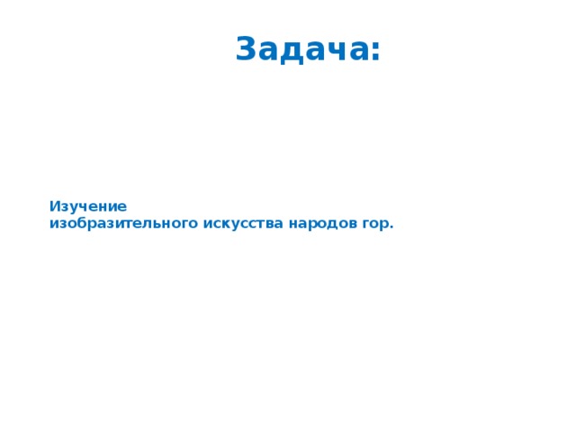                        Изучение  изобразительного искусства народов гор.                                 Задача:    