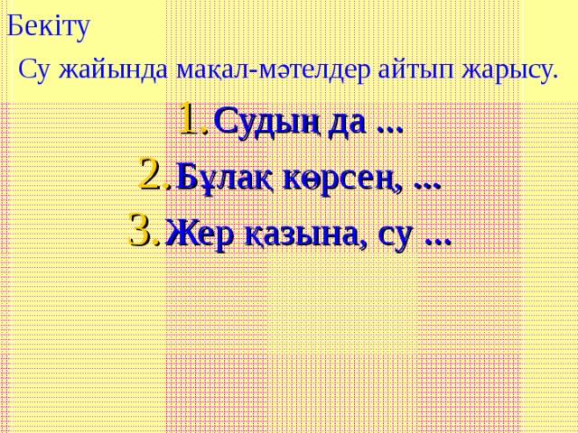 Бекіту Су жайында мақал-мәтелдер айтып жарысу. Судың да ... Бұлақ көрсең, ... Жер қазына, су ... 