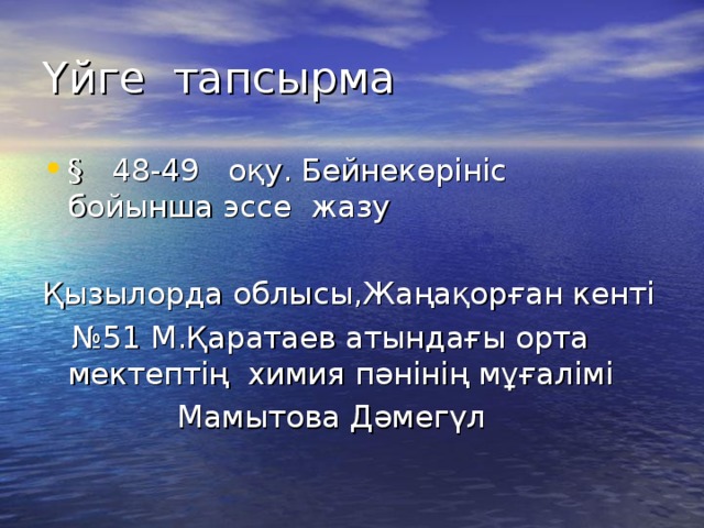 Үйге тапсырма § 48-49 оқу. Бейнекөрініс бойынша эссе жазу Қызылорда облысы,Жаңақорған кенті № 51 М.Қаратаев атындағы орта мектептің химия пәнінің мұғалімі  Мамытова Дәмегүл 