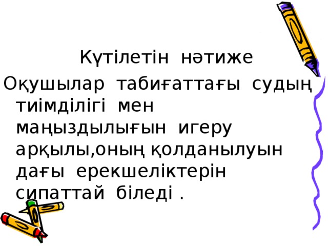  Күтілетін нәтиже Оқушылар табиғаттағы судың тиімділігі мен маңыздылығын игеру арқылы,оның қолданылуын дағы ерекшеліктерін сипаттай біледі . . 