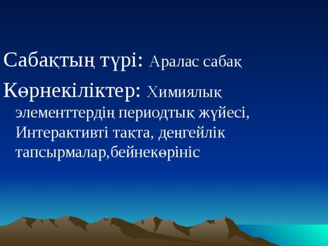 Сабақтың түрі: Аралас сабақ Көрнекіліктер: Химиялық элементтердің периодтық жүйесі, Интерактивті тақта, деңгейлік тапсырмалар,бейнекөрініс 