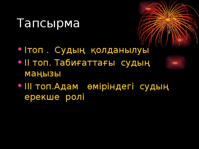 Тапсырма Ітоп . Судың қолданылуы ІІ топ. Табиғаттағы судың маңызы ІІІ топ.Адам өміріндегі судың ерекше ролі 