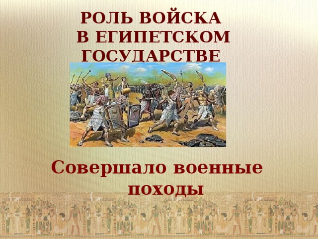 РОЛЬ ВОЙСКА  В ЕГИПЕТСКОМ ГОСУДАРСТВЕ Совершало военные походы   