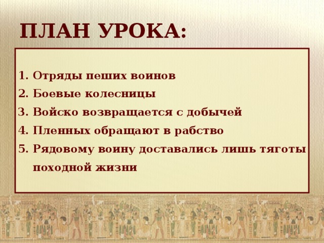 ПЛАН УРОКА: 1. Отряды пеших воинов 2. Боевые колесницы 3. Войско возвращается с добычей 4. Пленных обращают в рабство 5. Рядовому воину доставались лишь тяготы  походной жизни 