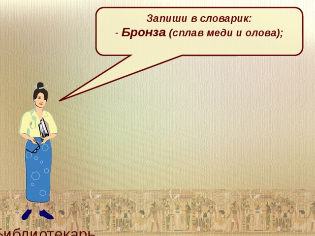 Запиши в словарик: - Бронза (сплав меди и олова);  Библиотекарь 