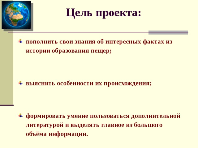 Цель проекта:   пополнить свои знания об интересных фактах из истории образования пещер;  выяснить особенности их происхождения;  формировать умение пользоваться дополнительной литературой и выделять главное из большого объёма информации. 