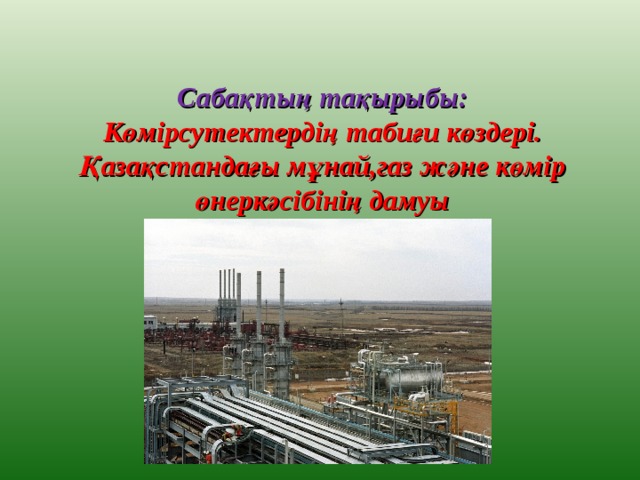 Сабақтың тақырыбы:  Көмірсутектердің табиғи көздері.  Қазақстандағы мұнай,газ және көмір өнеркәсібінің дамуы 
