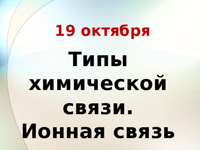  19 октября Типы химической связи. Ионная связь 