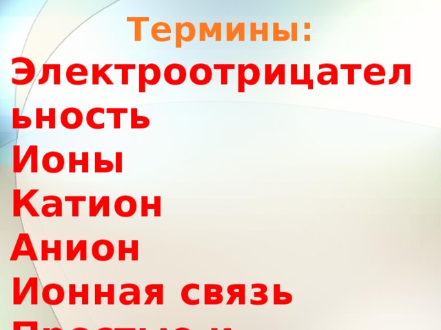 Термины: Электроотрицательность Ионы Катион Анион Ионная связь Простые и сложные ионы 