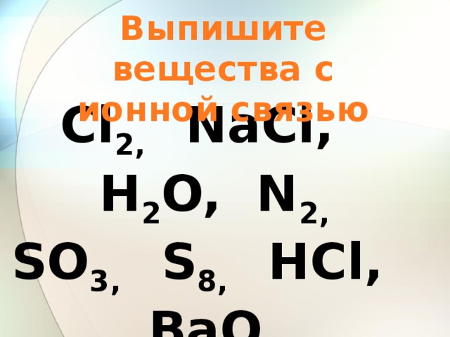 Выпишите вещества с ионной связью Cl 2, NaCl, H 2 O, N 2,  SO 3, S 8, HCl, BaO, P 4, P 2 O 5, NO 2, K 2 O, LiF, H 2, AlBr 3, 