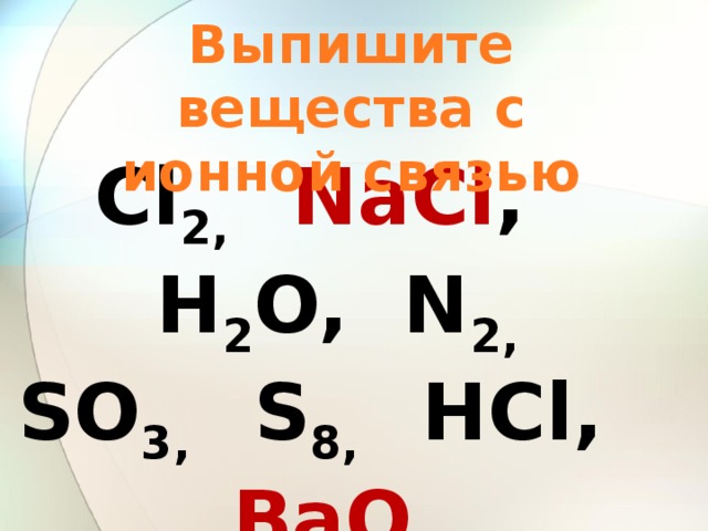 Выпишите вещества с ионной связью Cl 2, NaCl , H 2 O, N 2,  SO 3, S 8, HCl, BaO , P 4, P 2 O 5, NO 2, K 2 O , LiF , H 2, AlBr 3 , 