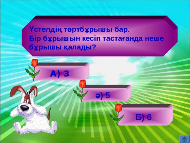 Үстелдің төртбұрышы бар. Бір бұрышын кесіп тастағанда неше бұрышы қалады? А) 3 ә) 5 Б) 6 