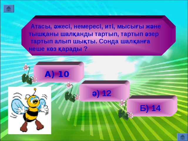  Атасы, әжесі, немересі, иті, мысығы және тышқаны шалқанды тартып, тартып әзер  тартып алып шықты. Сонда шалқанға неше көз қарады ? А) 10 ә) 12 Б) 14 