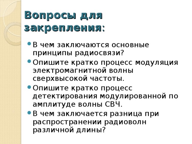 Вопросы для закрепления : В чем заключаются основные принципы радиосвязи? Опишите кратко процесс модуляция электромагнитной волны сверхвысокой частоты. Опишите кратко процесс детектирования модулированной по амплитуде волны СВЧ. В чем заключается разница при распространении радиоволн различной длины?  